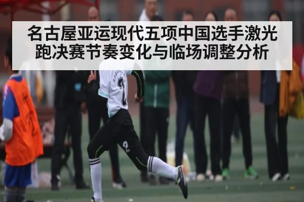 名古屋亚运现代五项中国选手激光跑决赛节奏变化与临场调整分析 | kaiyun