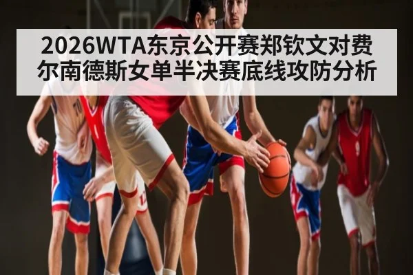 2026WTA东京公开赛郑钦文对费尔南德斯女单半决赛底线攻防分析 | kaiyun
