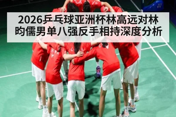 2026乒乓球亚洲杯林高远对林昀儒男单八强反手相持深度分析