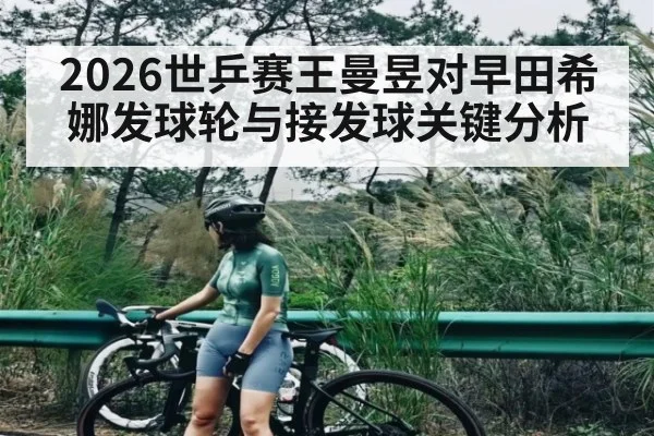 2026世乒赛王曼昱对早田希娜发球轮与接发球关键分析 | kaiyun