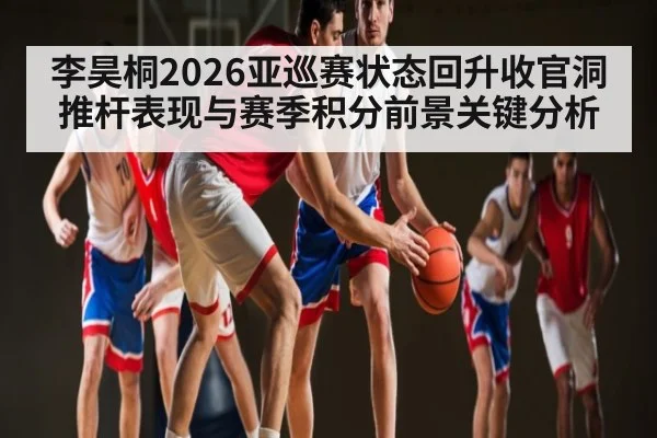 李昊桐2026亚巡赛状态回升收官洞推杆表现与赛季积分前景关键分析 | kaiyun